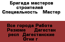 Бригада мастеров строителей › Специальность ­ Мастер - Все города Работа » Резюме   . Дагестан респ.,Дагестанские Огни г.